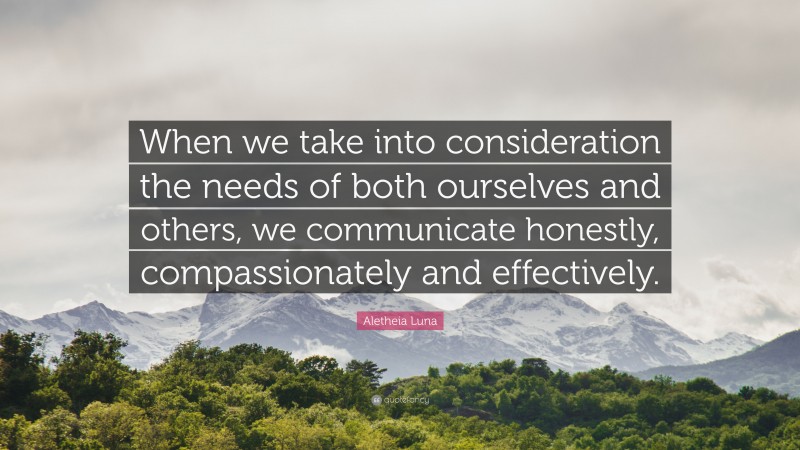 Aletheia Luna Quote: “When we take into consideration the needs of both ourselves and others, we communicate honestly, compassionately and effectively.”