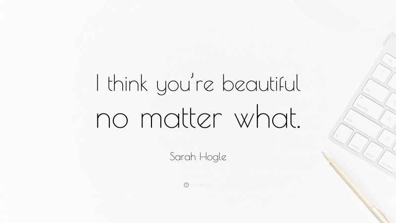 Sarah Hogle Quote: “I think you’re beautiful no matter what.”