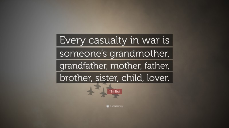 Thi Bui Quote: “Every casualty in war is someone’s grandmother, grandfather, mother, father, brother, sister, child, lover.”