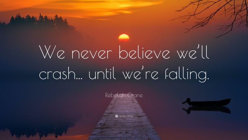 Rebekah Crane Quote: “We never believe we’ll crash... until we’re falling.”