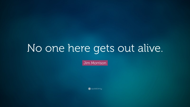 Jim Morrison Quote: “No one here gets out alive.”