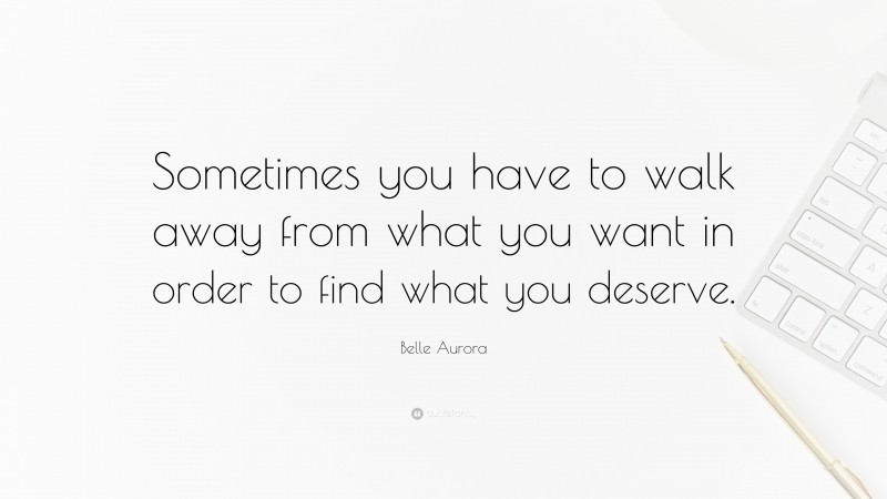 Belle Aurora Quote: “Sometimes you have to walk away from what you want in order to find what you deserve.”