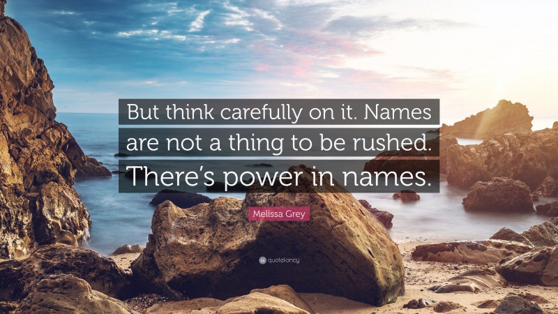 Melissa Grey Quote: “But think carefully on it. Names are not a thing to be rushed. There’s power in names.”