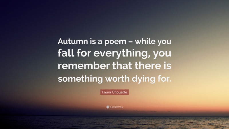 Laura Chouette Quote: “Autumn is a poem – while you fall for everything, you remember that there is something worth dying for.”