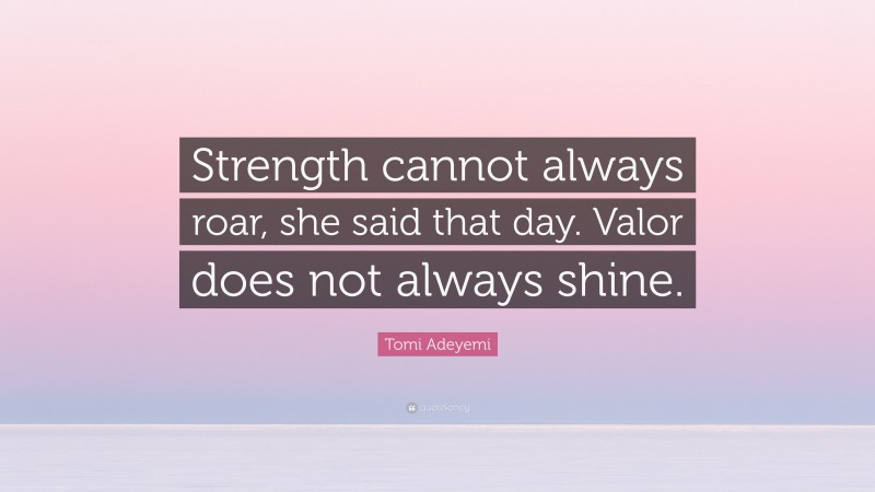 Tomi Adeyemi Quote: “Strength cannot always roar, she said that day. Valor does not always shine.”