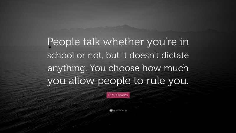 C.M. Owens Quote: “People talk whether you’re in school or not, but it doesn’t dictate anything. You choose how much you allow people to rule you.”