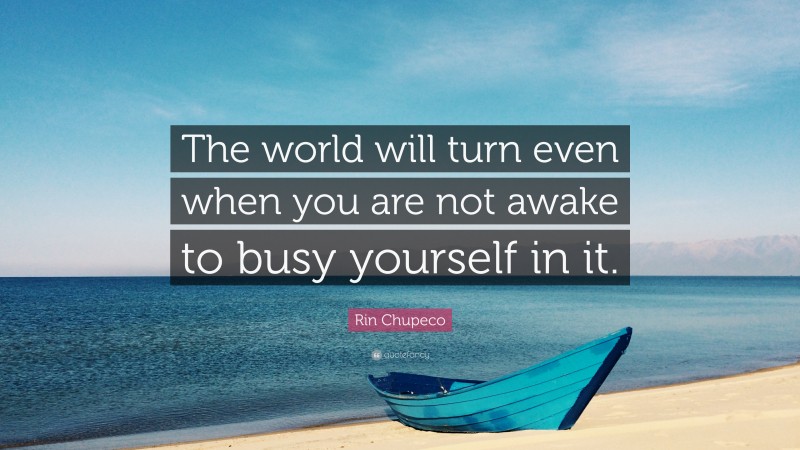 Rin Chupeco Quote: “The world will turn even when you are not awake to busy yourself in it.”