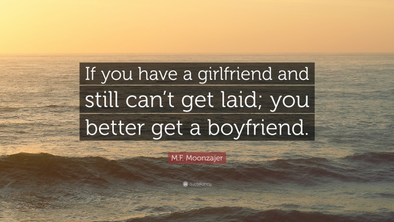 M.F. Moonzajer Quote: “If you have a girlfriend and still can’t get laid; you better get a boyfriend.”