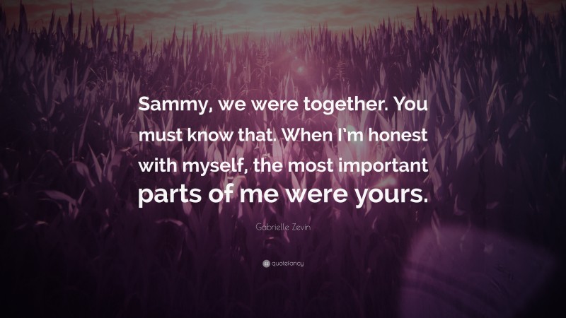 Gabrielle Zevin Quote: “Sammy, we were together. You must know that. When I’m honest with myself, the most important parts of me were yours.”