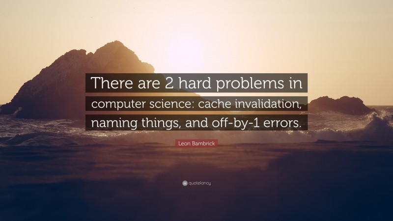 Leon Bambrick Quote: “There are 2 hard problems in computer science: cache invalidation, naming things, and off-by-1 errors.”