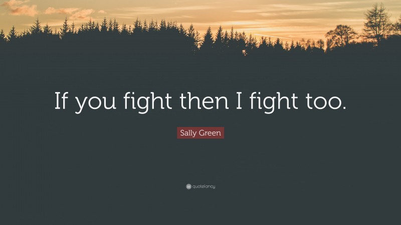 Sally Green Quote: “If you fight then I fight too.”