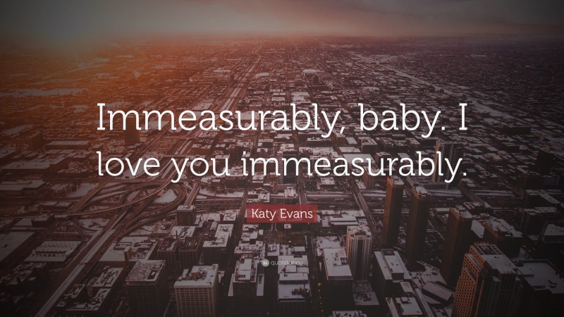 Katy Evans Quote: “Immeasurably, baby. I love you immeasurably.”