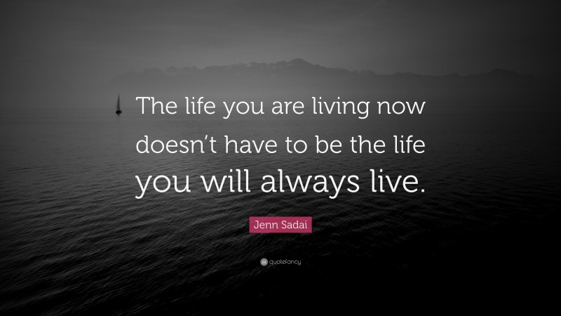 Jenn Sadai Quote: “The life you are living now doesn’t have to be the life you will always live.”