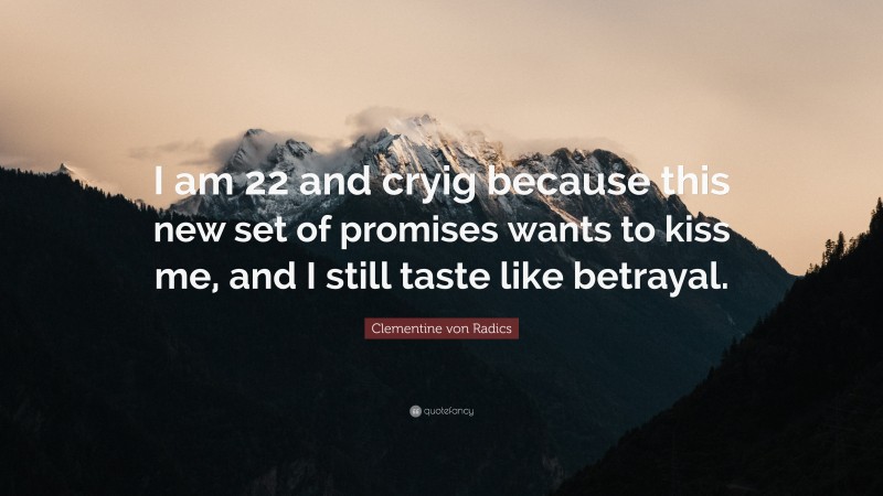 Clementine von Radics Quote: “I am 22 and cryig because this new set of promises wants to kiss me, and I still taste like betrayal.”