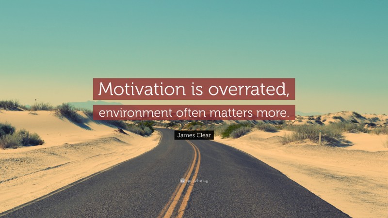 James Clear Quote: “Motivation is overrated, environment often matters more.”