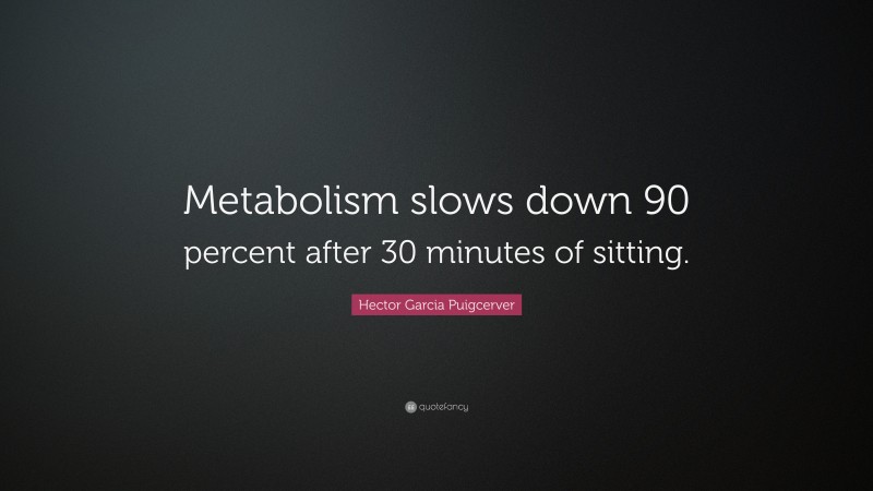 Hector Garcia Puigcerver Quote: “Metabolism slows down 90 percent after 30 minutes of sitting.”