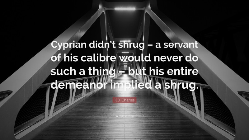 K.J. Charles Quote: “Cyprian didn’t shrug – a servant of his calibre would never do such a thing – but his entire demeanor implied a shrug.”