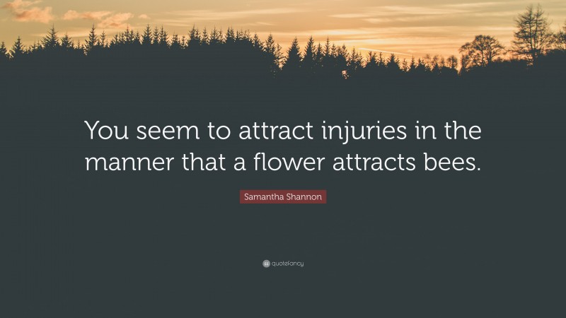 Samantha Shannon Quote: “You seem to attract injuries in the manner that a flower attracts bees.”