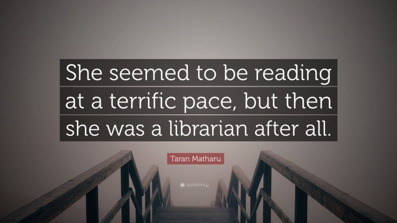 Taran Matharu Quote: “She seemed to be reading at a terrific pace, but then she was a librarian after all.”