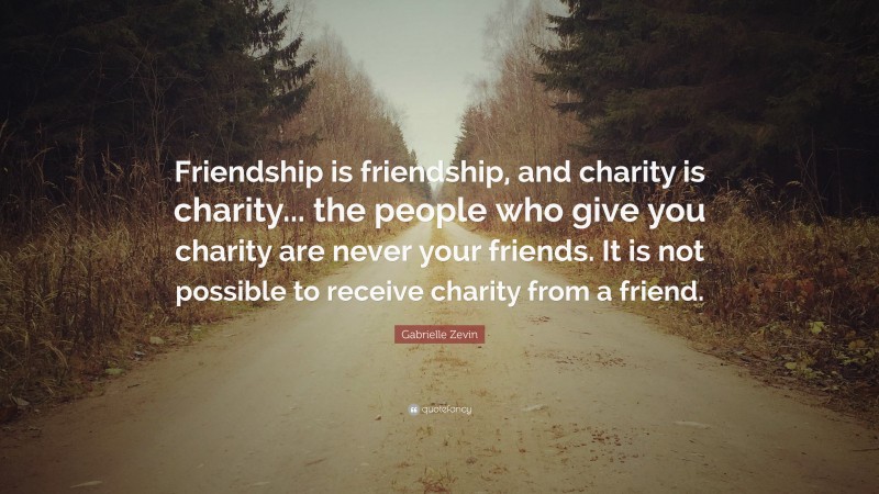 Gabrielle Zevin Quote: “Friendship is friendship, and charity is charity... the people who give you charity are never your friends. It is not possible to receive charity from a friend.”
