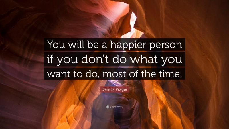 Dennis Prager Quote: “You will be a happier person if you don’t do what you want to do, most of the time.”