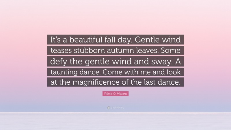 Fidelis O. Mkparu Quote: “It’s a beautiful fall day. Gentle wind teases stubborn autumn leaves. Some defy the gentle wind and sway. A taunting dance. Come with me and look at the magnificence of the last dance.”