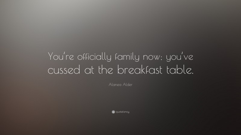 Alanea Alder Quote: “You’re officially family now; you’ve cussed at the breakfast table.”