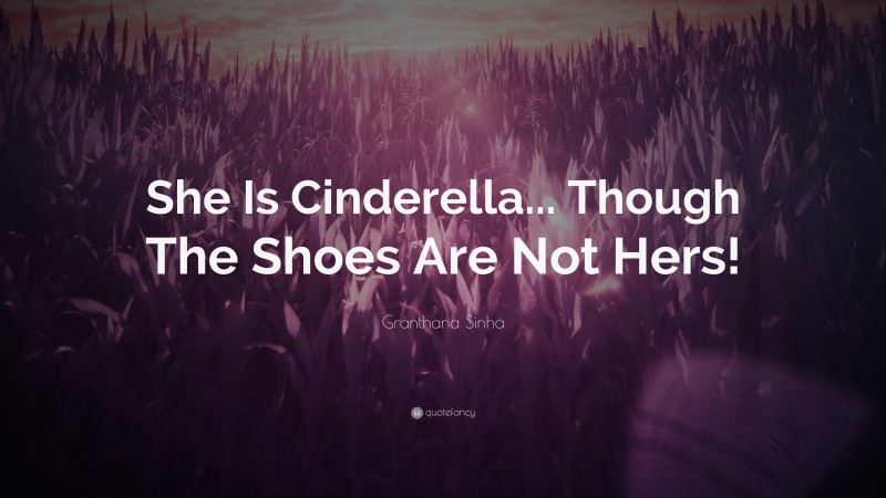Granthana Sinha Quote: “She Is Cinderella... Though The Shoes Are Not Hers!”