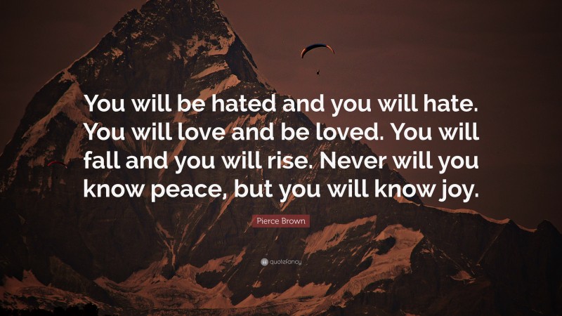 Pierce Brown Quote: “You will be hated and you will hate. You will love and be loved. You will fall and you will rise. Never will you know peace, but you will know joy.”