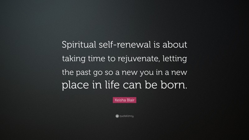 Keisha Blair Quote: “Spiritual self-renewal is about taking time to rejuvenate, letting the past go so a new you in a new place in life can be born.”