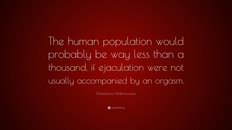 Mokokoma Mokhonoana Quote: “The human population would probably be way less than a thousand, if ejaculation were not usually accompanied by an orgasm.”