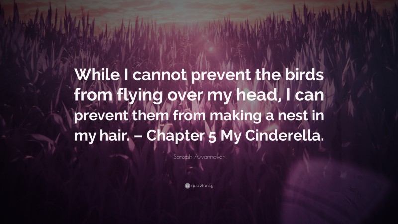 Santosh Avvannavar Quote: “While I cannot prevent the birds from flying over my head, I can prevent them from making a nest in my hair. – Chapter 5 My Cinderella.”