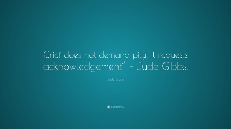 Jude Gibbs Quote: “Grief does not demand pity; It requests acknowledgement” – Jude Gibbs.”
