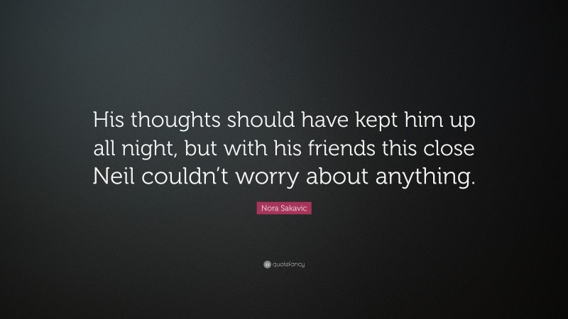 Nora Sakavic Quote: “His thoughts should have kept him up all night, but with his friends this close Neil couldn’t worry about anything.”