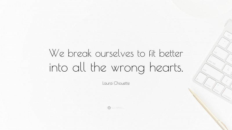 Laura Chouette Quote: “We break ourselves to fit better into all the wrong hearts.”