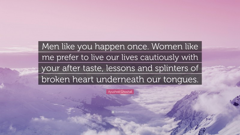 Ayushee Ghoshal Quote: “Men like you happen once. Women like me prefer to live our lives cautiously with your after taste, lessons and splinters of broken heart underneath our tongues.”