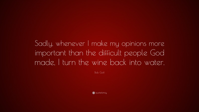 Bob Goff Quote: “Sadly, whenever I make my opinions more important than the difficult people God made, I turn the wine back into water.”