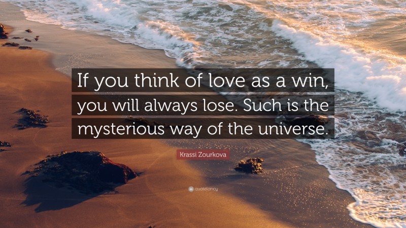 Krassi Zourkova Quote: “If you think of love as a win, you will always lose. Such is the mysterious way of the universe.”