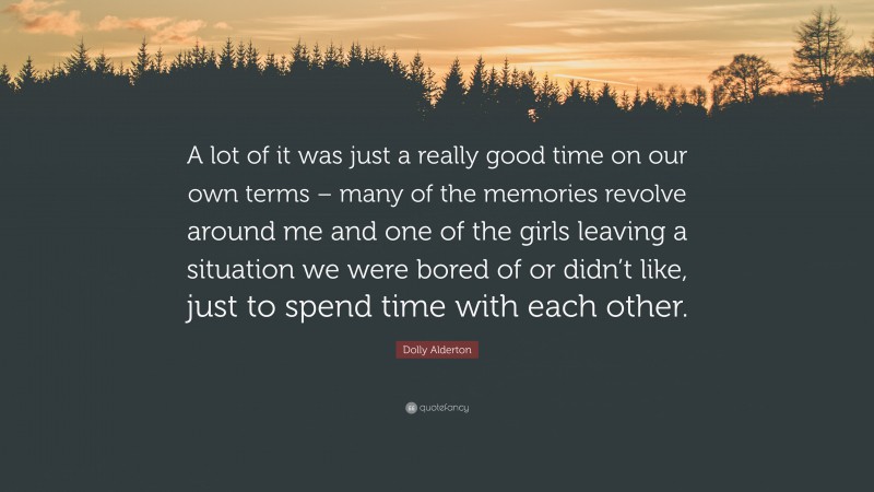 Dolly Alderton Quote: “A lot of it was just a really good time on our own terms – many of the memories revolve around me and one of the girls leaving a situation we were bored of or didn’t like, just to spend time with each other.”