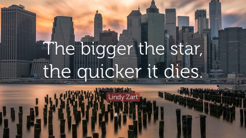 Lindy Zart Quote: “The bigger the star, the quicker it dies.”