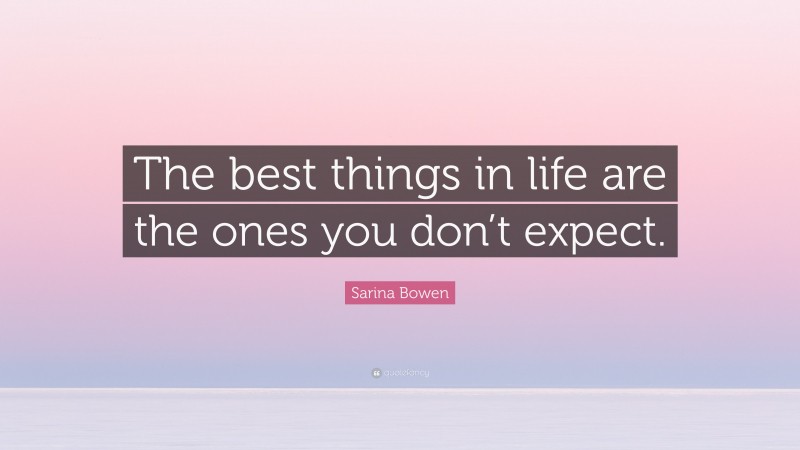 Sarina Bowen Quote: “The best things in life are the ones you don’t expect.”