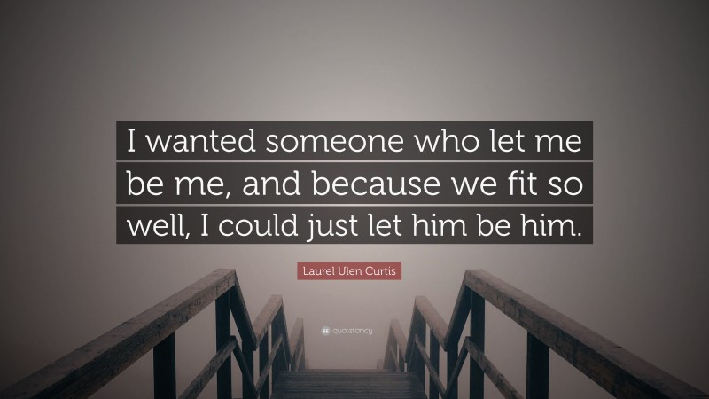 Laurel Ulen Curtis Quote: “I wanted someone who let me be me, and because we fit so well, I could just let him be him.”