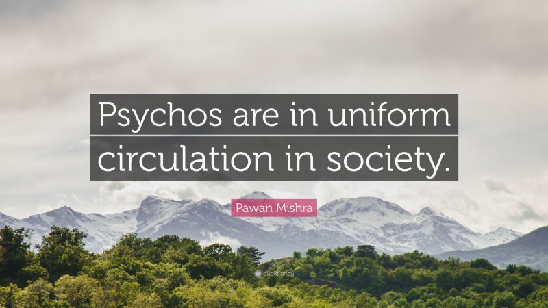 Pawan Mishra Quote: “Psychos are in uniform circulation in society.”