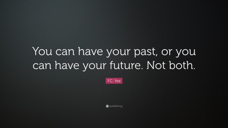 F.C. Yee Quote: “You can have your past, or you can have your future ...