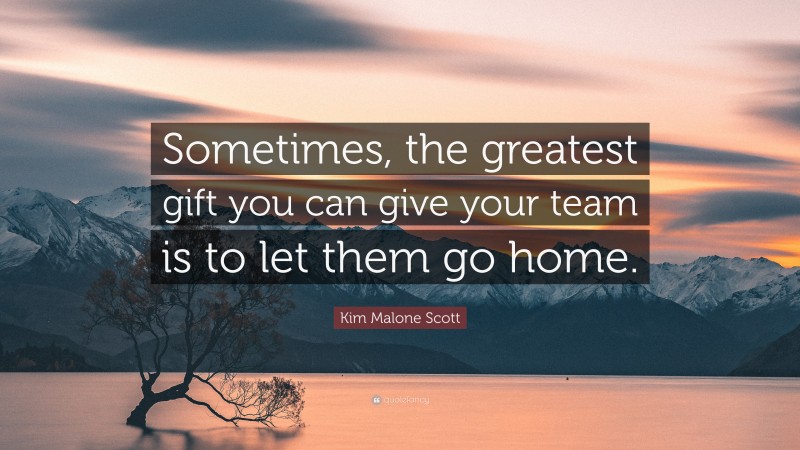 Kim Malone Scott Quote: “Sometimes, the greatest gift you can give your team is to let them go home.”