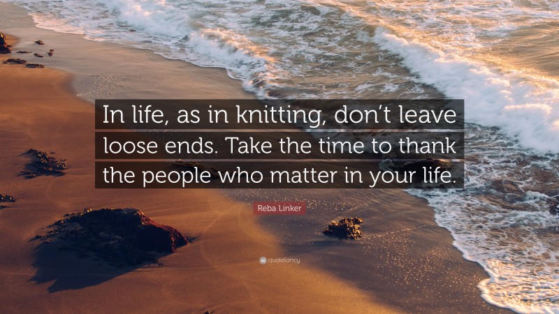 Reba Linker Quote: “In life, as in knitting, don’t leave loose ends. Take the time to thank the people who matter in your life.”