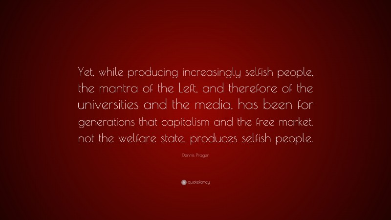 Dennis Prager Quote: “Yet, while producing increasingly selfish people, the mantra of the Left, and therefore of the universities and the media, has been for generations that capitalism and the free market, not the welfare state, produces selfish people.”