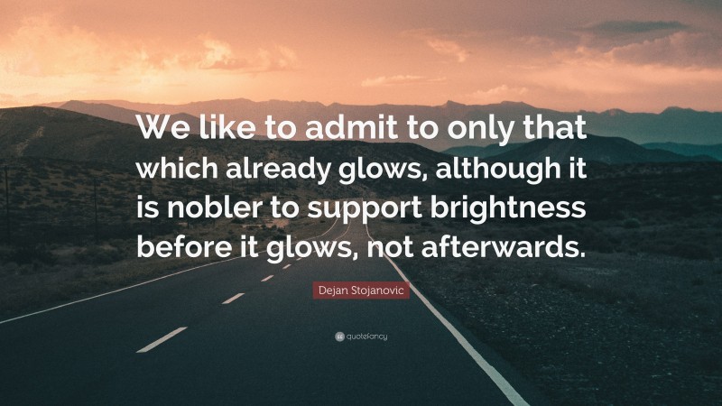 Dejan Stojanovic Quote: “We like to admit to only that which already glows, although it is nobler to support brightness before it glows, not afterwards.”