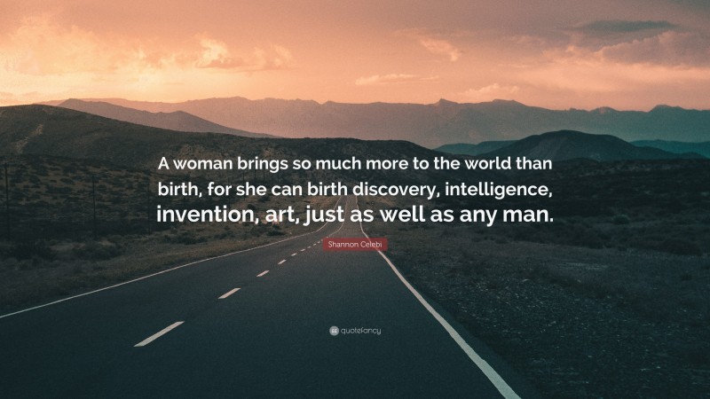 Shannon Celebi Quote: “A woman brings so much more to the world than birth, for she can birth discovery, intelligence, invention, art, just as well as any man.”