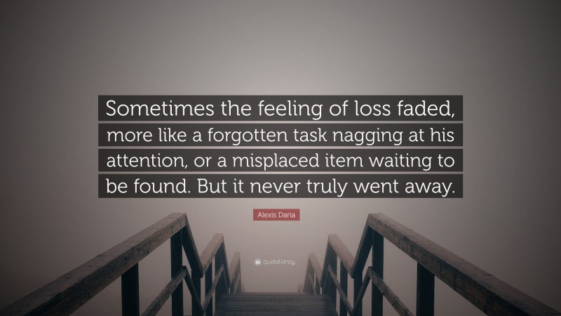 Alexis Daria Quote: “Sometimes the feeling of loss faded, more like a forgotten task nagging at his attention, or a misplaced item waiting to be found. But it never truly went away.”